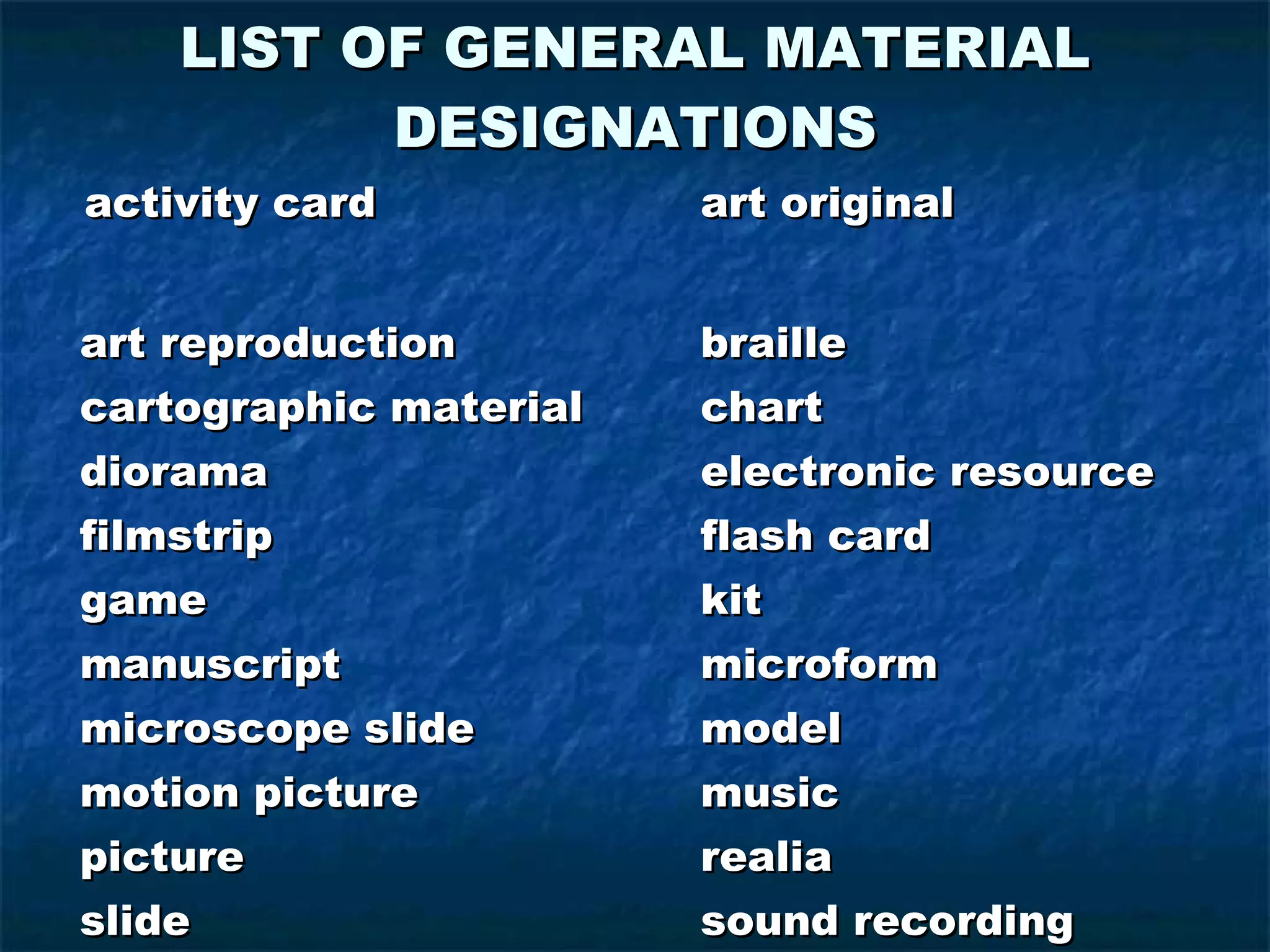 LIST OF GENERAL MATERIAL DESIGNATIONS activity card   art original   art reproduction  braille cartographic material  chart diorama  electronic resource filmstrip  flash card game  kit manuscript  microform microscope slide  model  motion picture  music picture  realia slide  sound recording technical drawing   toy transparency     videorecording 