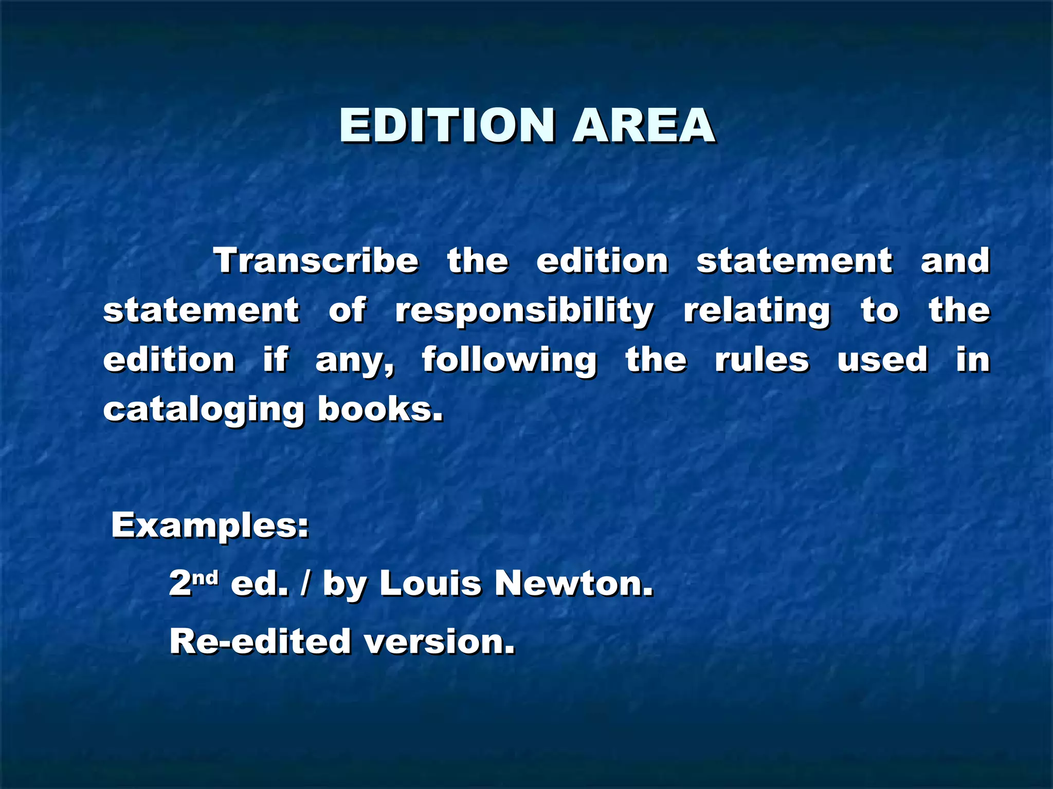 EDITION AREA   Transcribe the edition statement and statement of responsibility relating to the edition if any, following the rules used in cataloging books. Examples: 2 nd  ed. / by Louis Newton. Re-edited version. 