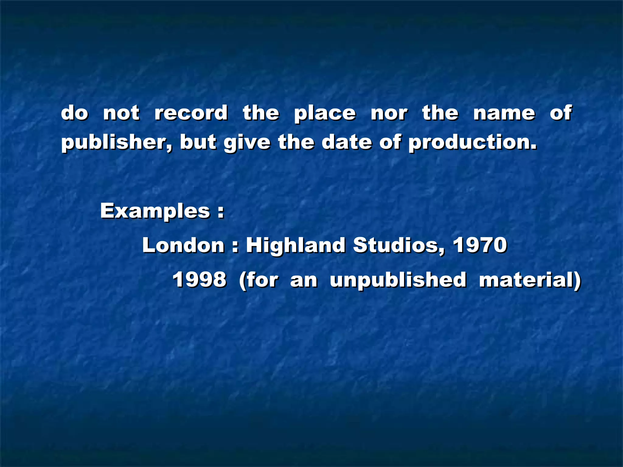 do not record the place nor the name of  publisher, but give the date of production. Examples :  London : Highland Studios, 1970   1998 (for an unpublished material) 