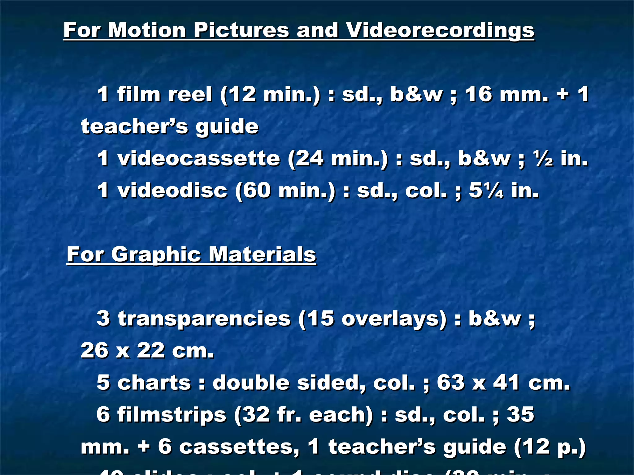 For Motion Pictures and Videorecordings 1 film reel (12 min.) : sd., b&w ; 16 mm. + 1 teacher’s guide 1 videocassette (24 min.) : sd., b&w ; ½ in. 1 videodisc (60 min.) : sd., col. ; 5¼ in. For Graphic Materials 3 transparencies (15 overlays) : b&w ;  26 x 22 cm. 5 charts : double sided, col. ; 63 x 41 cm. 6 filmstrips (32 fr. each) : sd., col. ; 35 mm. + 6 cassettes, 1 teacher’s guide (12 p.) 40 slides : col. + 1 sound disc (30 min. :  analog, 33 1/3 rpm, mono. ; 12 in.) 