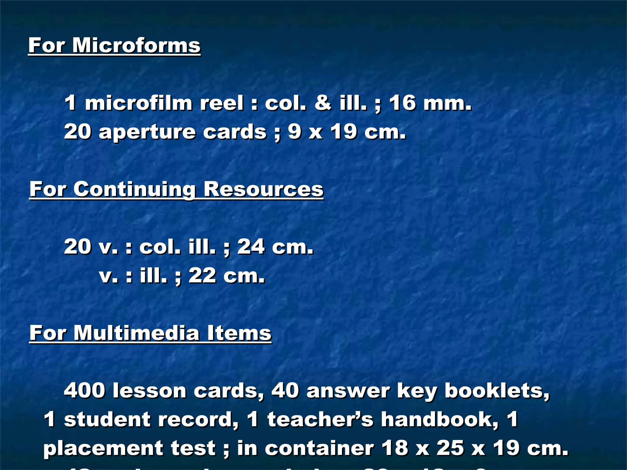 For Microforms 1 microfilm reel : col. & ill. ; 16 mm. 20 aperture cards ; 9 x 19 cm. For Continuing Resources 20 v. : col. ill. ; 24 cm.   v. : ill. ; 22 cm. For Multimedia Items   400 lesson cards, 40 answer key booklets,  1 student record, 1 teacher’s handbook, 1 placement test ; in container 18 x 25 x 19 cm. 42 various pieces ; in box 20 x 12 x 6 cm. 