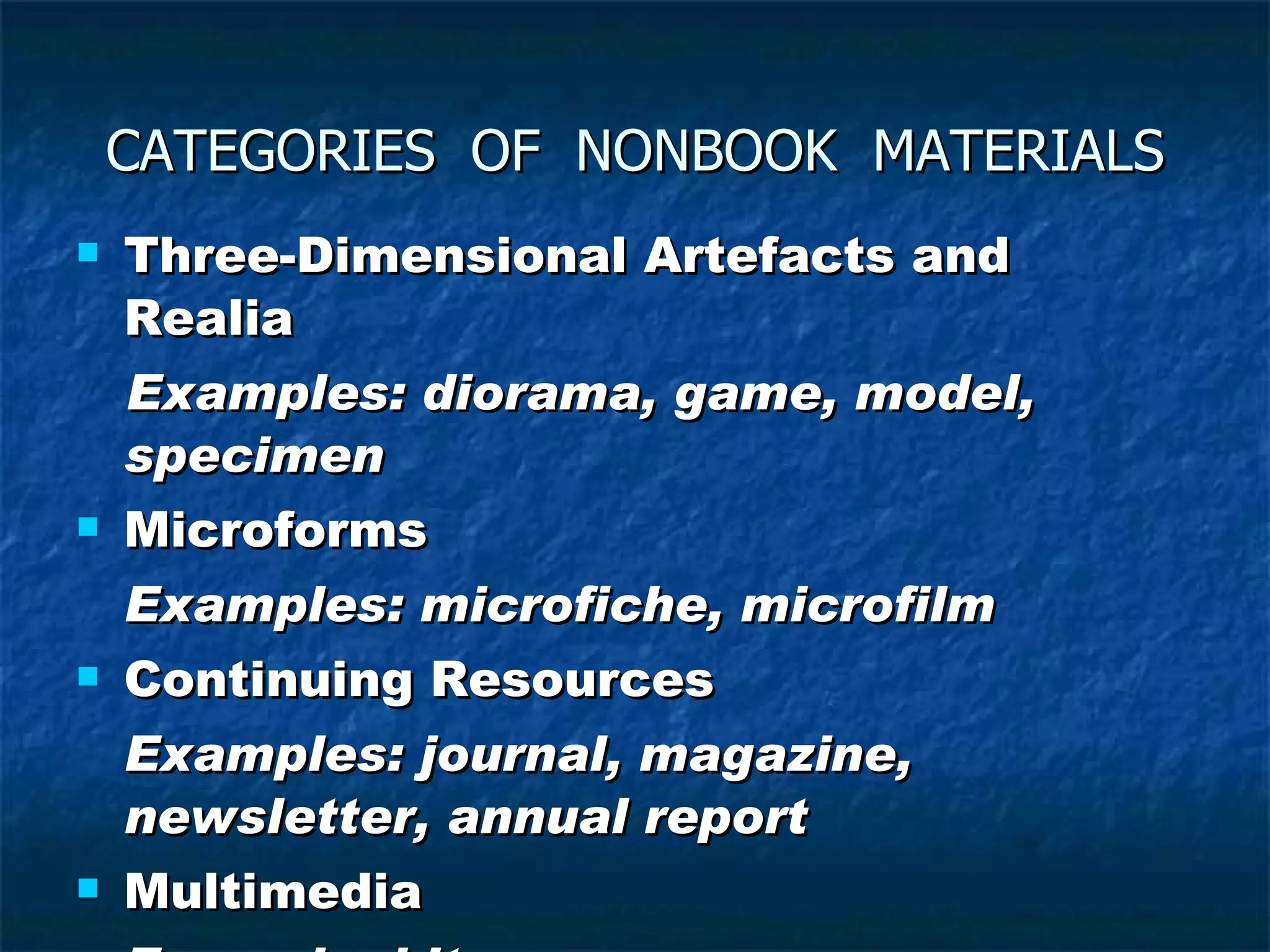 CATEGORIES  OF  NONBOOK  MATERIALS Three-Dimensional Artefacts and Realia Examples: diorama, game, model, specimen Microforms Examples: microfiche, microfilm Continuing Resources Examples: journal, magazine,  newsletter, annual report Multimedia  Example: kit 
