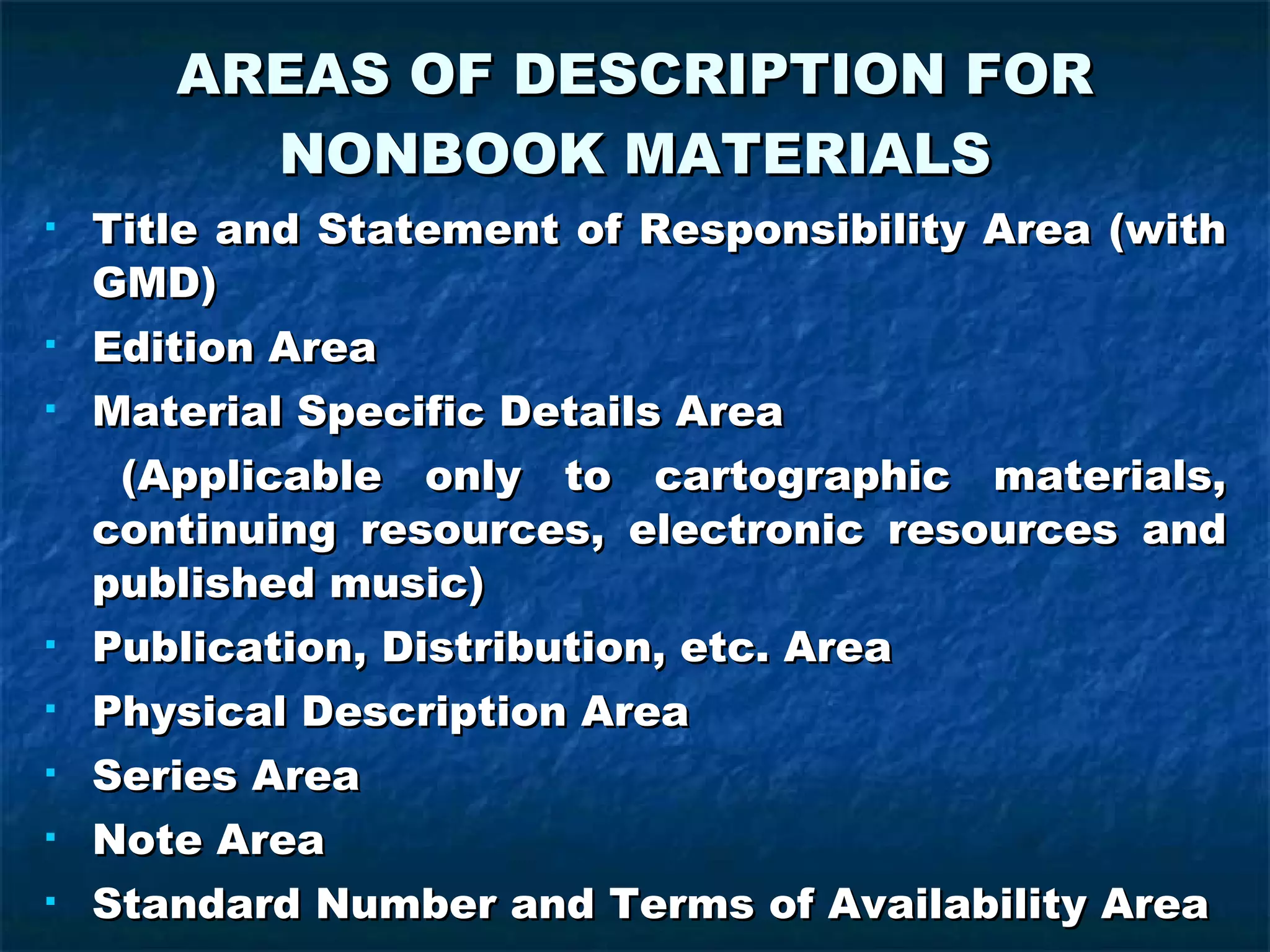AREAS OF DESCRIPTION FOR NONBOOK MATERIALS Title and Statement of Responsibility Area (with GMD) Edition Area Material Specific Details Area (Applicable only to cartographic materials, continuing resources, electronic resources and published music) Publication, Distribution, etc. Area Physical Description Area Series Area Note Area Standard Number and Terms of Availability Area 