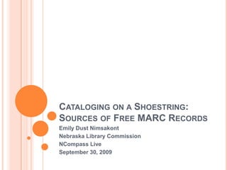 Cataloging on a Shoestring:Sources of Free MARC Records Emily Dust Nimsakont Nebraska Library Commission NCompass Live September 30, 2009 