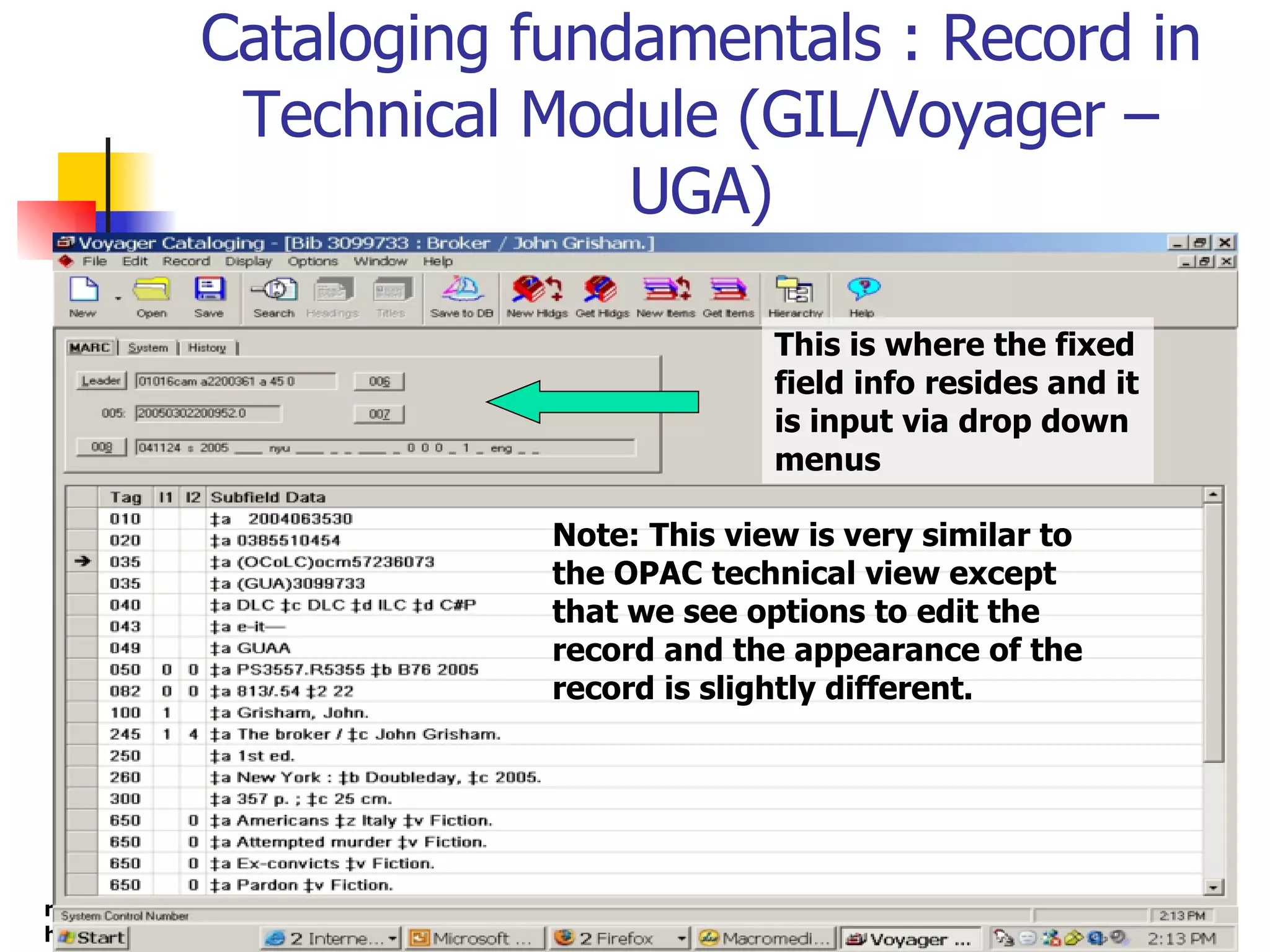 Cataloging fundamentals : Record in Technical Module (GIL/Voyager – UGA) Note: This view is very similar to the OPAC technical view except that we see options to edit the record and the appearance of the record is slightly different.  This is where the fixed field info resides and it is input via drop down menus 