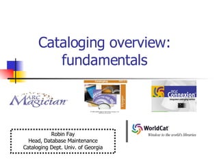 Cataloging overview:  fundamentals  Robin Fay Head, Database Maintenance Cataloging Dept. Univ. of Georgia 
