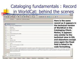 Cataloging fundamentals : Record in WorldCat: behind the scenes Here is the same record as it appears in the technical ver...