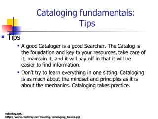 Cataloging fundamentals:  Tips <ul><li>Tips </li></ul><ul><ul><ul><li>A good Cataloger is a good Searcher. The Catalog is ...