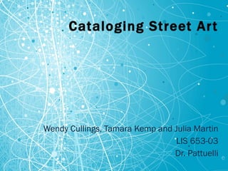 Cataloging Street Art Wendy Cullings, Tamara Kemp and Julia Martin LIS 653-03 Dr. Pattuelli 