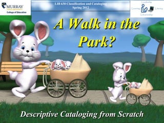 LIB 630 Classification and Cataloging
                     Spring 2012




         A Walk in the
            Park?



Descriptive Cataloging from Scratch
 