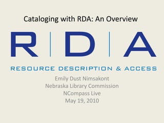 Cataloging with RDA: An Overview Emily Dust Nimsakont Nebraska Library Commission NCompass Live May 19, 2010 