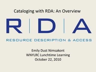 Cataloging with RDA: An Overview
Emily Dust Nimsakont
WNYLRC Lunchtime Learning
October 22, 2010
 