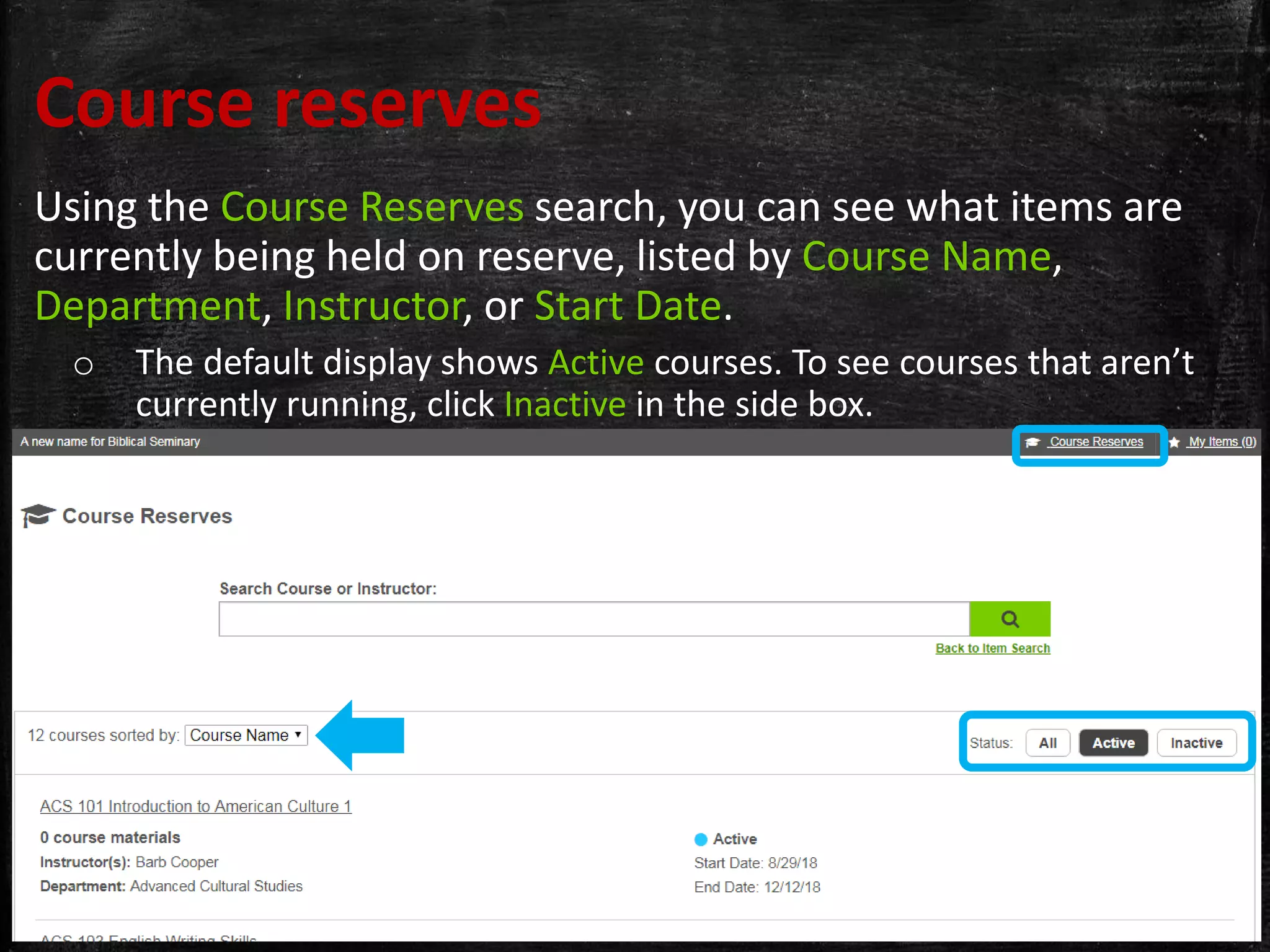 Course reserves
Using the Course Reserves search, you can see what items are
currently being held on reserve, listed by Course Name,
Department, Instructor, or Start Date.
o The default display shows Active courses. To see courses that aren’t
currently running, click Inactive in the side box.
 