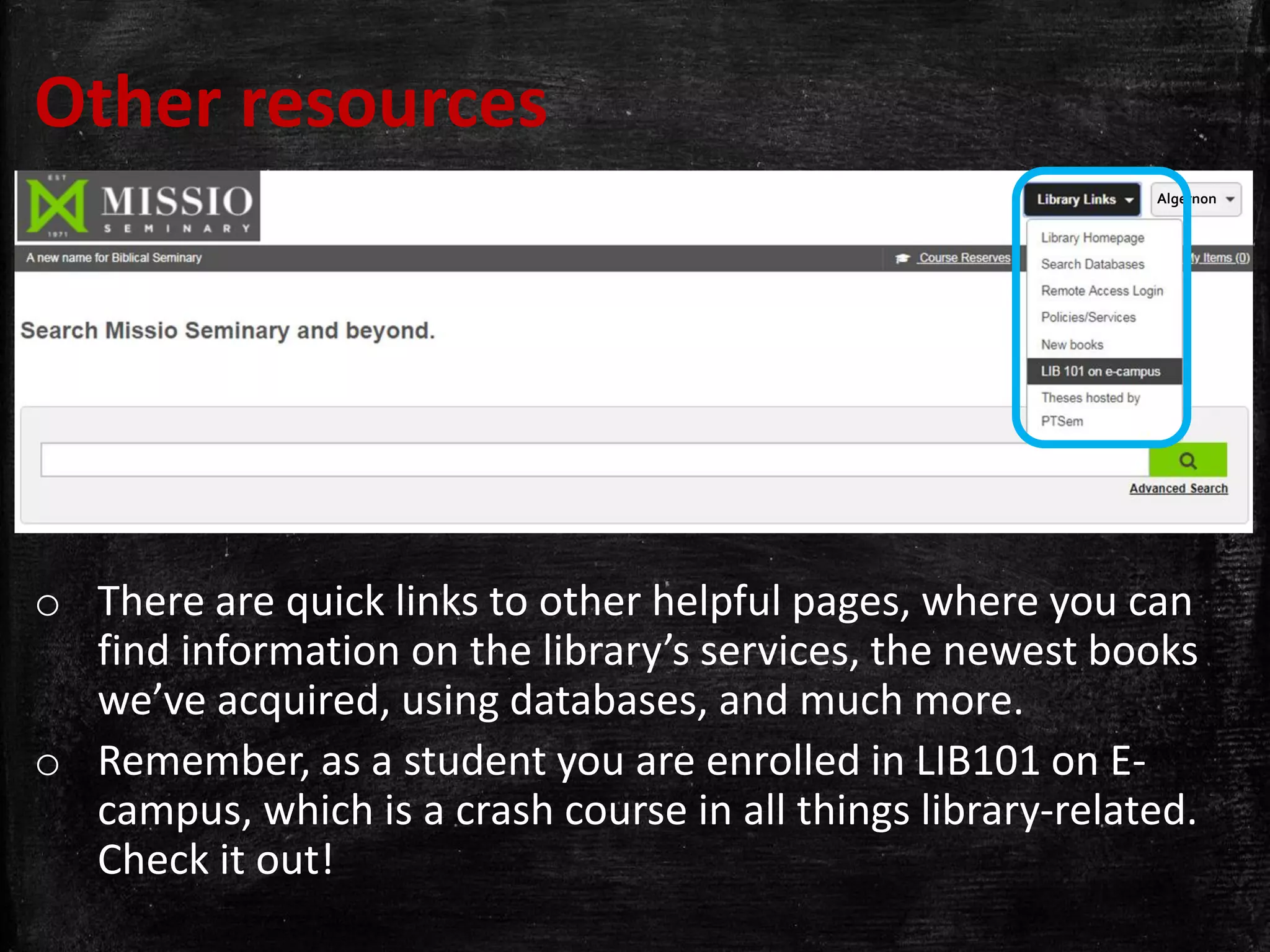 Other resources
o There are quick links to other helpful pages, where you can
find information on the library’s services, the newest books
we’ve acquired, using databases, and much more.
o Remember, as a student you are enrolled in LIB101 on E-
campus, which is a crash course in all things library-related.
Check it out!
Algernon
 