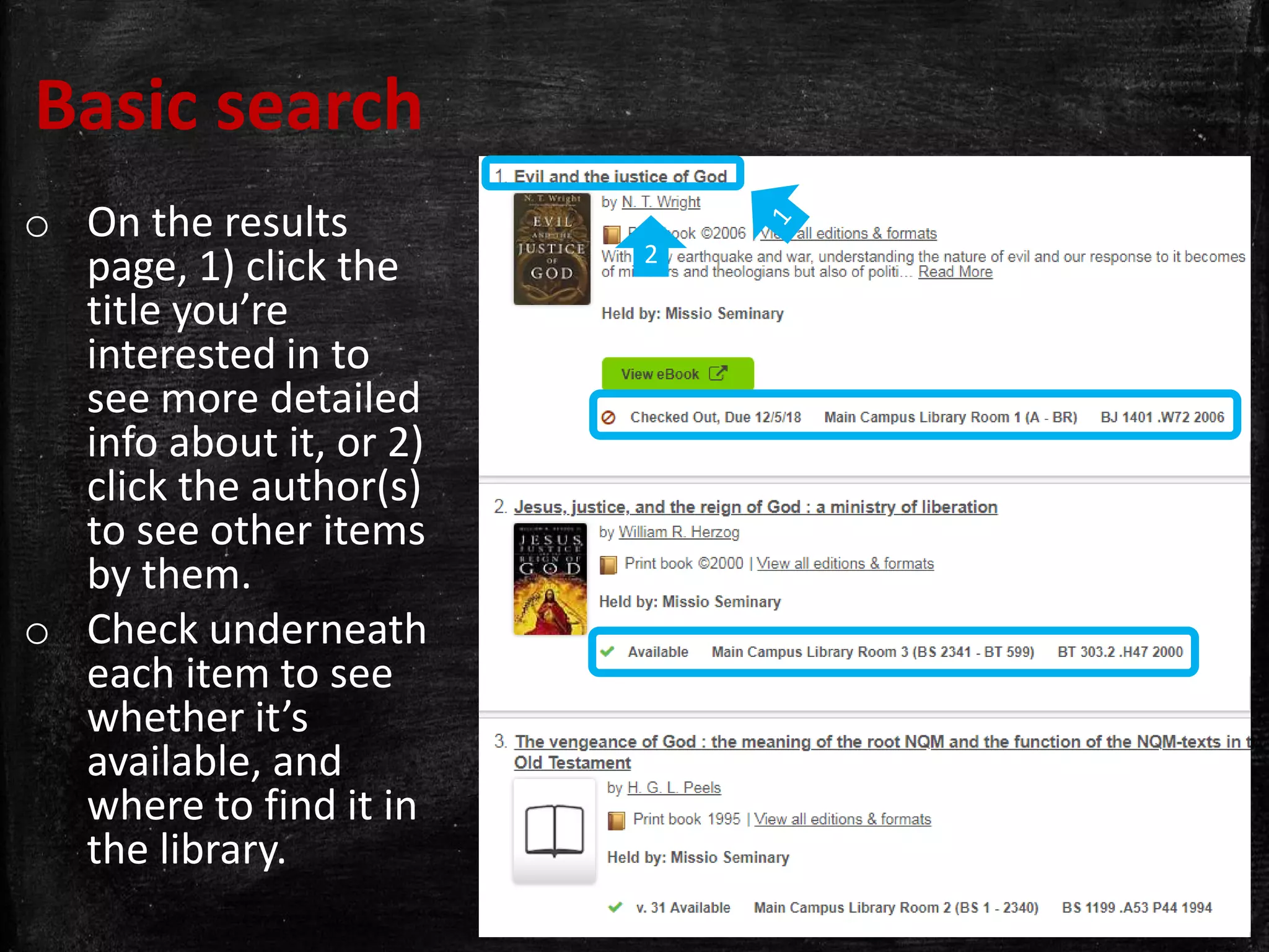 Basic search
o On the results
page, 1) click the
title you’re
interested in to
see more detailed
info about it, or 2)
click the author(s)
to see other items
by them.
o Check underneath
each item to see
whether it’s
available, and
where to find it in
the library.
2
 