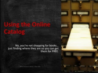 Using the Online
Catalog
No, you’re not shopping for books…
just finding where they are so you can get
them for FREE.
Missio Seminary Library | 2019-2020
 