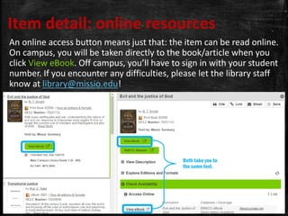 Item detail: online resources
An online access button means just that: the item can be read online.
On campus, you will be taken directly to the book/article when you
click View eBook. Off campus, you’ll have to sign in with your student
number. If you encounter any difficulties, please let the library staff
know at library@missio.edu!
Both take you to
the same text.
 