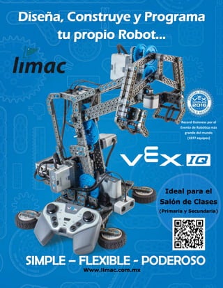 Diseña, Construye y Programa
tu propio Robot...
Ideal para el
Salón de Clases
(Primaria y Secundaria)
Www.limac.com.mx
Record Guinness por el
Evento de Robótica más
grande del mundo
(1077 equipos)
 