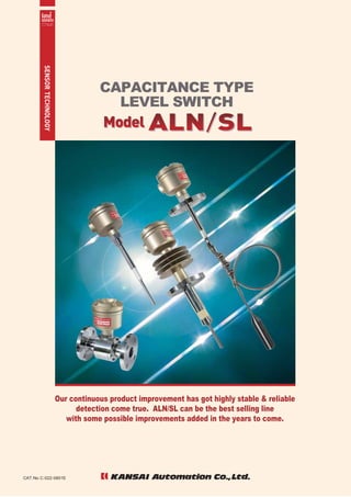 CAT.No.C-022-0801E
Our continuous product improvement has got highly stable & reliable
detection come true. ALN/SL can be the best selling line
with some possible improvements added in the years to come.
LEVEL SWITCH
CAPACITANCE TYPE
 