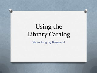 Using the
Library Catalog
 Searching by Keyword
 