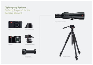 Digiscoping Systems.
Perfectly Prepared for the
Decisive Moment.
LEICA TRICA 1 with LEICA DH 1
LEICA X1/X2 DIGISCOPING-ADAPTER
LEICA UNIVERSAL-DIGITAL-ADAPTER 3LEICA V-LUX 40
LEICA PHOTO-ADAPTER
for analogue and digital SLR
LEICA X2
LEICA APO-TELEVID 65 and 65 W/82 and 82 W
with LEICA EYEPIECE 25 x – 50 x WW ASPH.
1110
 