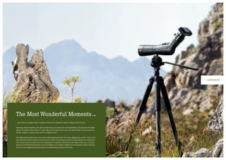 Components
The Most Wonderful Moments ...
... are those you always hope to capture. And yet it’s natural to want to capture them forever.
Imposing, almost majestic, the raptor circles above your head. You wait impatiently. The panorama is breath­
taking. The light is ideal. When on earth will the bird land on the rock over there? When can you press the
shutter release to capture that once-in-a-lifetime shot?
The digiscoping system from Leica is the ideal starting point for first-class digiscoping results. Leica is the
only premium optical systems manufacturer to offer everything you need for digiscoping from one brand.
This means that all components are engineered for perfect mechanical and optical harmony. This also
ensures it is fantastically easy to use and enables you to capture images of incomparable quality. Discover
the joy of Leica digiscoping and preserve breathtaking moments for all time.
1312
 