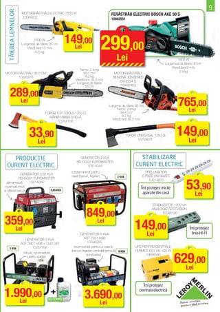 9
  TĂIEREA LEMNELOR   MOTOFERĂSTRĂU ELECTRIC 1600 W                                 FERĂSTRĂU ELECTRIC BOSCH AKE 30 S
                     10569202
                                                                                   10463551




                             1600 W
                     Lungimea de tăiere 35 cm
                        Viteză lanţ 13 m/s
                              5,5 kg
                                                   149,00
                                                     Lei                      299,00
                                                                                       Lei                                       1800 W
                                                                                                                        Lungimea de tăiere 30 cm
                                                                                                                            Viteză lanţ 9 m/s
                                                          Termic 2 timpi
                                                             38,5 cm3                                                             3,9 kg
MOTOFERĂSTRĂU 38.5 CM3                                                               MOTOFERĂSTRĂU
      10585911                                                 4,5 kg               BENZINĂ JONSERED
                                                       Viteză lanţ 16,3 m/s             CS 2234 S
                                                        Lungime de tăiere
                                                              35 cm                     10402483


      289,00
        Lei
                                                                                 Lungime de tăiere 35 cm
                                                                                      Termic 2 timpi
                                                                                                                                765,00
                                                                                                                                  Lei
                                    TOPOR TOP TOOLS 1250 G                               34,4 cm3
                                      MÂNER FIBRĂ STICLĂ                                   4,7 kg
                                                                                   Viteză lanţ 16,3 m/s
                                           10054100



                          33,90                                                                  TOPOR UNIVERSAL 1250 G        149,00
                                                                                                                                 Lei
                           Lei                                                                         10709671




    PRODUCŢIE                                             GENERATOR 2 KVA                               STABILIZARE
                                                        RD-GG02 EUROMASTER
  CURENT ELECTRIC                                            10614044                                 CURENT ELECTRIC
                                                    soluţia minimă pentru                                   PRELUNGITOR
            GENERATOR 0,65 KVA
                                                    casă (becuri, frigider)            2 KVA              6 PRIZE 2M SMART


                                                                                                                                     53,90
           RD-GG01 EUROMASTER
                                                                                                              10014655
   alimentează   10614030
o pompă mică                                                                                             Îmi protejez micile
şi câteva becuri             0,65 KVA
                                                                                                          aparate din casă            Lei
                                                                                                                STABILIZATOR 1000 VA


                                                                849,00
                                                                                                                ANALOGIC SPOTVISION
                                                                                                                      10046190


359,00
  Lei
                                                                  Lei
                                                                                                      149,00                            Îmi protejez
                                                          GENERATOR 6 KVA
                                                              AGT 7201 KSB
                                                                                                        Lei                              linia HI-FI
                       GENERATOR 3 KVA
                     AGT 3901 HSB + ULEI 0,6l                     10596985
                           10257156                   recomandat pentru uz casnic                     UPS PENTRU CENTRALE
    3 KVA
                                                    (becuri, frigider, centrală termică) 6 KVA        TERMICE 600 VA/ 420 W


                                                                                                                               629,00
                      robust, recomandat
                                                                 şi industrial                              10696560
                         pentru şantier


                                                                                                                                 Lei

                                                                                                          Îmi protejez

1.990,00
   Lei
                                           +
                                      ULEI CADOU
                                                              3.690,00
                                                                                                        centrala electrică


                                                                 Lei
 