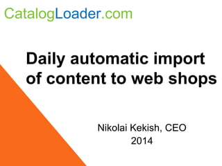 CatalogLoader.com 
Daily automatic import 
of content to web shops 
Nikolai Kekish, CEO 
2014 
 