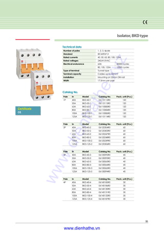 35
Isolator,BKDtype
Catalog No.
Pole In Model Catalog No. Pack. unit (Pcs.)
1P 40A BKD-40-1 06110112R0 120
50A BKD-50-1 06110113R0 120
63A BKD-63-1 06110083R0 120
80A BKD-80-1 06110084R0 120
100A BKD-100-1 06110085R0 120
125A BKD-125-1 06110114R0 120
Number of poles 1, 2, 3, 4pole
Standard IEC60947-3
Rated currents 40, 50, 63, 80, 100, 125A
Rated voltages 240/415VAC
Electrical endurance 63A 20000 cycles
80, 100, 125A 10000 cycles
Type of terminal Tunnel type
Terminal capacity Cables up to 50mm2
Installation Mounting on 35mm DIN rail
Width 17.5mm per pole
Technical data
Certificate
CE
Pole In Model Catalog No. Pack. unit (Pcs.)
2P 40A BKD-40-2 06120304R0 60
50A BKD-50-2 06120305R0 60
63A BKD-63-2 06120247R0 60
80A BKD-80-2 06120248R0 60
100A BKD-100-2 06120249R0 60
125A BKD-125-2 06120306R0 60
Pole In Model Catalog No. Pack. unit (Pcs.)
3P 40A BKD-40-3 06130092R0 40
50A BKD-50-3 06130093R0 40
63A BKD-63-3 06130063R0 40
80A BKD-80-3 06130064R0 40
100A BKD-100-3 06130065R0 40
125A BKD-125-3 06130094R0 40
Pole In Model Catalog No. Pack. unit (Pcs.)
4P 40A BKD-40-4 06140185R0 30
50A BKD-50-4 06140186R0 30
63A BKD-63-4 06140130R0 30
80A BKD-80-4 06140131R0 30
100A BKD-100-4 06140132R0 30
125A BKD-125-4 06140187R0 30
www.dienhathe.xyz
www.dienhathe.vn
 