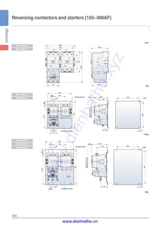 100
Reversing contactors and starters (150~400AF)
[mm]
60.5
94
25
25
335
46.5 160
53317
370
30
128
195.1
76
300 4-M8
350
10
381
55
30
55 185
64.5415.5
480
30
300
4-M8
147.5
50 219.4
100
450
10
130.3
112.5
236.2
95
114
158
107
202
226
M10(Main terminal)
M12(Main terminal)
M4(Coil terminal)
M4(Coil terminal)
MS-185aR AC
MS-225aR AC
MS-130aR AC
MS-150aR AC
MS-265aR DC
MS-330aR DC
MS-400aR DC
15.5kg
23kg
5kg
www.dienhathe.xyz
www.dienhathe.vn
 