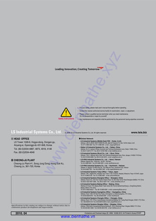 www.lsis.bizⓒ 2008.10 LS Industrial Systems Co.,Ltd. All rights reserved.
Specifications in this catalog are subject to change without notice due to
continuous product development and improvement.
�� HEAD OFFICE
LS Tower 1026-6, Hogye-dong, Dongan-gu,
Anyang-si, Gyeonggi-do 431-848, Korea
Tel. (82-2)2034-4887, 4873, 4918, 4148
Fax. (82-2)2034-4648
�� CHEONG-JU PLANT
Cheong-Ju Plant #1, Song Jung Dong, Hung Duk Ku,
Cheong Ju, 361-720, Korea
2010. 04 Contactors and Overload relays (E) 2008. 10/(06) 2010. 04 Printed in Korea STAFF
�LS Industrial Systems (Middle East) FZE ��Dubai, U.A.E.
Address: LOB 19 JAFZA VIEW TOWER Rm 205, Jebel Ali Freezone P.O. Box 114216, Dubai, U.A.E
Tel: 971-4-886 5360 Fax: 971-4-886-5361 e-mail: jungyongl@lsis.biz
�Dalian LS Industrial Systems Co., Ltd. ��Dalian, China
Address: No.15, Liaohexi 3-Road, Economic and Technical Development zone, Dalian 116600, China
Tel: 86-411-8273-7777 Fax: 86-411-8730-7560 e-mail: lixk@lsis.com.cn
�LS Industrial Systems (Wuxi) Co., Ltd. ��Wuxi, China
Address: 102-A , National High & New Tech Industrial Development Area, Wuxi, Jiangsu, 214028, P.R.China
Tel: 86-510-8534-6666 Fax: 86-510-522-4078 e-mail: xuhg@lsis.com.cn
�LS-VINA Industrial Systems Co., Ltd. ��Hanoi, Vietnam
Address: Nguyen Khe - Dong Anh - Ha Noi - Viet Nam
Tel: 84-4-882-0222 Fax: 84-4-882-0220 e-mail: srjo@lsisvina.com
�LS-VINA Industrial Systems Co., Ltd. ��Hochiminh , Vietnam
Address: 41 Nguyen Thi Minh Khai Str. Yoco Bldg 4th Floor, Hochiminh City, Vietnam
Tel: 84-8-3822-7941 Fax: 84-8-3822-7942 e-mail: sbpark@lsisvina.com
�LS Industrial Systems Tokyo Office ��Tokyo, Japan
Address: 16FL, Higashi-Kan, Akasaka Twin Tower 17-22, 2-chome, Akasaka, Minato-ku Tokyo 107-8470, Japan
Tel: 81-3-3582-9128 Fax: 81-3-3582-2667 e-mail: jschuna@lsis.biz
�LS Industrial Systems Shanghai Office ��Shanghai, China
Address: Room E-G, 12th Floor Huamin Empire Plaza, No.726, West Yan'an Road Shanghai 200050, P.R. China
Tel: 86-21-5237-9977 (609) Fax: 89-21-5237-7191 e-mail: jinhk@lsis.com.cn
�LS Industrial Systems Beijing Office ��Beijing, China
Address: B-Tower 17FL.Beijing Global Trade Center B/D. No.36, BeiSanHuanDong-Lu, DongCheng-District,
Beijing 100013, P.R. China
Tel: 86-10-5825-6025,7 Fax: 86-10-5825-6026 e-mail: cuixiaorong@lsis.com.cn
�LS Industrial Systems Guangzhou Office ��Guangzhou, China
Address: Room 1403,14F,New Poly Tower,2 Zhongshan Liu Road,Guangzhou, P.R. China
Tel: 86-20-8326-6764 Fax: 86-20-8326-6287 e-mail: linsz@lsis.biz
�LS Industrial Systems Chengdu Office ��Chengdu, China
Address: Room 1701 17Floor, huanminhanjun internationnal Building, No1 Fuxing Road Chengdu, 610041, P.R. China
Tel: 86-28-8670-3101 Fax: 86-28-8670-3203 e-mail: yangcf@lsis.com.cn
�LS Industrial Systems Qingdao Office ��Qingdao, China
Address: 7B40,Haixin Guangchang Shenye Building B, No.9, Shandong Road Qingdao 26600, P.R. China
Tel: 86-532-8501-6568 Fax: 86-532-583-3793 e-mail: lirj@lsis.com.cn
�� Global Network
�� For your safety, please read user's manual thoroughly before operating.
�� Contact the nearest authorized service facility for examination, repair, or adjustment.
�� Please contact a qualified service technician when you need maintenance.
Do not disassemble or repair by yourself!
�� Any maintenance and inspection shall be performed by the personnel having expertise concerned.Safety Instructions
www.dienhathe.xyz
www.dienhathe.vn
 
