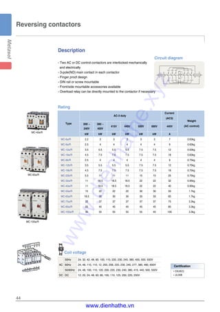 Description
44
- Two AC or DC control contactors are interlocked mechanically
and electrically
- 3-pole(NO) main contact in each contactor
- Finger proof design
- DIN rail or screw mountable
- Front/side mountable accessories available
- Overload relay can be directly mounted to the contactor if necessary
Reversing contactors
Rating
MC-40a/R
MC-65a/R
MC-100a/R
R/1/L1 S/3/L2 T/5/L3
W/6/T3V/4/T2U/2/T1 W/6/T3V/4/T2U/2/T1
R/1/L1 S/3/L2 T/5/L3
111NC
121NC
122NC
112NC
A1
A1 A2
A1 A2
A1 A2
A2
Circuit diagram
200 ~ 380 ~
240V 400V
415V 440V 500V 690V 440V
kW kW kW kW kW kW A
MC-6a/R 2.2 3 3 3 3 3 7 0.63kg
MC-9a/R 2.5 4 4 4 4 4 9 0.63kg
MC-12a/R 3.5 5.5 5.5 5.5 7.5 7.5 12 0.63kg
MC-18a/R 4.5 7.5 7.5 7.5 7.5 7.5 18 0.63kg
MC-9b/R 2.5 4 4 4 4 4 9 0.75kg
MC-12b/R 3.5 5.5 5.5 5.5 7.5 7.5 12 0.75kg
MC-18b/R 4.5 7.5 7.5 7.5 7.5 7.5 18 0.75kg
MC-22b/R 5.5 11 11 11 15 15 25 0.75kg
MC-32a/R 11 18.5 18.5 18.5 22 22 32 0.95kg
MC-40a/R 11 18.5 18.5 18.5 22 22 40 0.95kg
MC-50a/R 15 22 22 22 30 30 50 1.7kg
MC-65a/R 18.5 30 30 30 33 33 65 1.7kg
MC-75a/R 22 37 37 37 37 37 75 3.3kg
MC-85a/R 25 45 45 45 45 45 85 3.3kg
MC-100a/R 30 55 55 55 55 45 100 3.3kg
AC-3 duty
Current
(AC3)
Weight
Type
(AC control)
Coil voltage
50Hz 24, 32, 42, 48, 80, 100, 110, 220, 230, 240, 380, 400, 500, 550V
AC 60Hz 24, 48, 110, 110, 12, 200, 208, 220, 230, 240, 277, 380, 480, 600V
50/60Hz 24, 48, 100, 110, 120, 200, 220, 230, 240, 380, 415, 440, 500, 550V
DC DC 12, 20, 24, 48, 60, 80, 100, 110, 125, 200, 220, 250V
Certification
�CE(IEC)
�UL508
www.dienhathe.xyz
www.dienhathe.vn
 