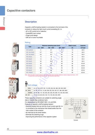 46
Description
Capacitor unit(Pre-loading resistor) is connected to the terminals of the
contactor to reduce the high inrush current exceeding 20×In.
- AC or DC control coil on selection
- 3-pole(NO) main contact
- Finger proof design
- DIN rail or screw mountable
These capacitive contactors are suitable for switching single-
step or multiple-step condenser bank.
It is standardized by IEC-60947-4941, UL and CSA.
Features of capacitor unit(Pre-loading resistor)
- Damping resister that can limit the inrush current upto 60×In
is connected to the mechanism that closed earlier than the
main contact of the contactor
- No heat loss by the serial resistor
- Eliminate the switching surge
-Improving the performance of the capacitor system
Rating
Maximum operating power (kvar) Rated current Capacitor
Type
220 ~ 240V 400 ~ 440V 500 ~ 550V (A) unit type
MC-9a/9b(D) 5 9.7 14 14 AC-9
MC-12a/12b(D) 6.7 12.5 18 18 AC-9
MC-18a/18b(D) 8.5 16.7 24 24 AC-9
MC-22b(D) 10 18 26 26 AC-9
MC-32a(D) 15 25 36 36 AC-9
MC-40a(D) 20 33.3 48 48 AC-9
MC-50a(D) 20 40 58 58 AC-50
MC-65a(D) 25 45.7 66 66 AC-50
MC-75a(D) 29.7 54 78 78 AC-50
MC-85a(D) 35 60 92 92 AC-50
MC-100a(D) 37 62 94 94 AC-50
Note) - When the switch is closed condenser must be discharged before recharged. (Maximum residual voltage at terminals ≤ 50V)
- To prevent short current, gG type fuse must be 1.5~2 times than rated current.
Capacitor unit
Capacitive
contactors
Condenser bank
MCCB
Power
transformer Heating coil
or motor
T1
Example
Coil voltage
50Hz 24, 32, 42, 48, 80, 100, 110, 220, 230, 240, 380, 400, 500, 550V
AC 60Hz 24, 48, 110, 110, 12, 200, 208, 220, 230, 240, 277, 380, 480, 600V
50/60Hz 24, 48, 100, 110, 120, 200, 220, 230, 240, 380, 415, 440, 500, 550V
DC DC 12, 20, 24, 48, 60, 80, 100, 110, 125, 200, 220, 250V
Capacitive contactors
www.dienhathe.xyz
www.dienhathe.vn
 