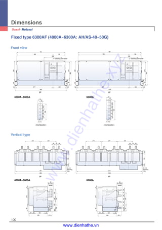 25252525
125
34
15
5- 13
2525252525
150
6- 13
34
15
Dimensions
100
Vertical type
4- 14
Mounting
hole
4- 14
Mounting
hole
244 244
20 70 20
4516520
781
805
244 244 244
20 70 20
4516520
1011
1035
(Insulation
barrier)
90
12558
183
125
102
39.5
20.5
67.5
45165
295
2065
1527095
(Insulation
barrier)
90
20702083
193
20702042
97
18
67.5
45165
295
2065
9527015
Fixed type 6300AF (4000A~6300A: AH/AS-40~50G)
30080
12 577
805
204 12 12
6035
95270
380
30080
Operating panel center
280
189
751
562
807
1035
204 12
6035
380
27095
792
981
280
189
Operating panel center
Front view
3P 4P
<Conductor><Conductor>
3P 4P
4000A~5000A 6300A
4000A~5000A 6300A
www.dienhathe.xyz
www.dienhathe.vn
 