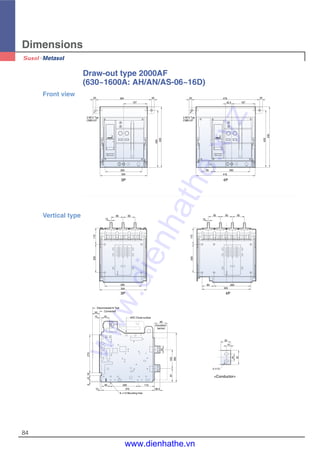 Dimensions
84
Disconnected & Test
Connected
ARC Chute surface
2- 13
6- 13 Mounting hole
(Insulation
barrier)
85 85
15
115200
260
334
115200
15
85 85 85
85 260
345
90
55
50
15
50
133
350
97
38.5
115
375
20060
10
64118270
35
15
25
50
Draw-out type 2000AF
(630~1600A: AH/AN/AS-06~16D)
20 394
167
20
405
430
260
334
2-M12 Tap
CMB-U/F
2-M12 Tap
CMB-U/F
20 479
42.5 167
20
405
430
260
419
85
Front view
Vertical type
3P 4P
3P 4P
<Conductor>
www.dienhathe.xyz
www.dienhathe.vn
 