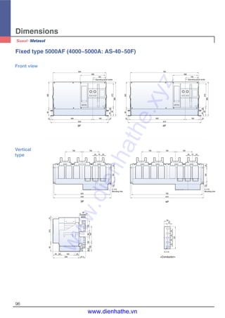 Dimensions
96
80
12
300
595
280
150
Operating panel center
270
380
3560
95
12165
649
460
30080
12
765
280
150
Operating panel center
630
819
165 12
6035
95270
380
Fixed type 5000AF (4000~5000A: AS-40~50F)
Front view
3P 4P
(Insulation
barrier)
190 190
20 70 20
625
649
2045165
4- 14
Mounting hole
4- 14
Mounting hole
190 190 190
20 70 20
4516520
795
819
5- 13
25252525
34
15
125
90
1527095
65 20
295
165 45
67.5
20.5
39.5
102
12558
183
125
Vertical
type
3P 4P
<Conductor>
www.dienhathe.xyz
www.dienhathe.vn
 