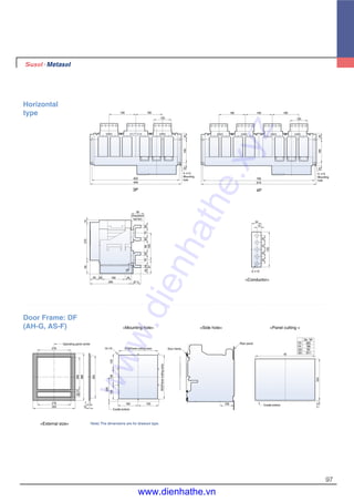 97
190 190
125
4516520
625
649
190 190 190
(Insulation
barrier)
4- 14
Mounting
hole 795
819
4- 14
Mounting
hole
1654520
25252525
125
34
15
5- 13
1527095
2065
295
165
90
2070208370
97
422020
193
18
45
67.5
125
Horizontal
type
3P 4P
<Conductor>
315(Panel cutting size)
353(Panelcuttingsize)
120128120
200
Cradle bottom
165 165 109 Cradle bottom
11.5334
W
10- 5 Door frame
Rear panel
Din. "W"
F3 625
F4 795
G3 781
G4 1011
276
Operating panel center
26621.539
388
278
350
352
7
10
Door Frame: DF
(AH-G, AS-F) <Mounting hole>
<External size>
<Side hole> <Panel cutting >
Note) The dimensions are for drawout type.
www.dienhathe.xyz
www.dienhathe.vn
 