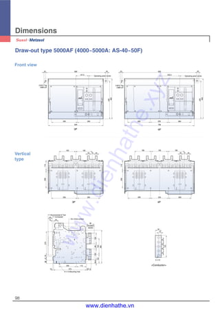 Dimensions
98
2-M12 Tap
CMB-U/F
2-M12 Tap
CMB-U/F
20 689
147.5
20
Operating panel center Operating panel center
435
460
295
629
260
20 859
232.5
20
260 205
799
260
435
460
Front view
3P 4P
Draw-out type 5000AF (4000~5000A: AS-40~50F)
A
(Insulation
barrier)
190 190
20 70 20
115200
295 260
115200
260 205 260
207020
190 190 190
Disconnected & Test
Connected50
15 55 Arc chute surface
90
12539.512558
102183
380
53 .5
115200
37510
364118270
6- 13 Mounting hole
5- 13
34
15
25
125
252525
Vertical
type
3P 4P
<Conductor>
www.dienhathe.xyz
www.dienhathe.vn
 