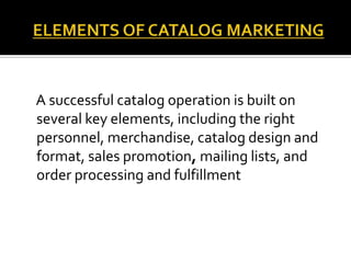 A successful catalog operation is built on
several key elements, including the right
personnel, merchandise, catalog design and
format, sales promotion, mailing lists, and
order processing and fulfillment
 