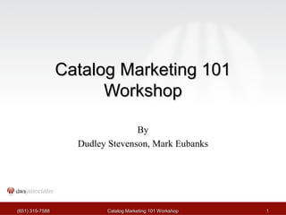 Catalog Marketing 101
Workshop
By
Dudley Stevenson, Mark Eubanks

(651) 315-7588

Catalog Marketing 101 Workshop

1

 