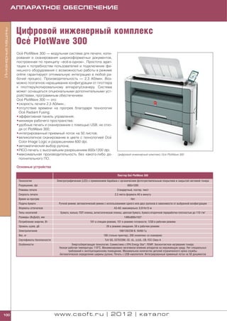 АППАРАТНОЕ ОБЕСПЕЧЕНИЕ



                     Цифровой инженерный комплекс
Инженерные машины




                       '
                     Oce PlotWave 300
                         '
                     Oce PlotWave 300 — модульная система для печати, копи
                     рования и сканирования широкоформатных документов,
                     построенная по принципу «всё в одном». Простота адап
                     тации к потребностям пользователей и подключение фи
                     нишного оборудования с возможностью работы в режиме
                     online гарантируют оптимальную интеграцию в любой ра
                     бочий процесс. Производительность — 2,3 A0/мин. Воз
                     можно поэтапное наращивание конфигурации от плоттера
                     к плоттеру/копировальному аппарату/сканеру. Система
                     может оснащаться опциональными дополнительными уст
                     ройствами, программным обеспечением.
                         '
                     Oce PlotWave 300 — это:
                     • скорость печати 2,3 А0/мин.;
                     • отсутствие времени на прогрев благодаря технологии
                           '
                       Oce Radiant Fusing;
                     • эффективная панель управления;
                     • минимум рабочего пространства;
                     • удобные печать и сканирование с помощью USB, не отхо
                       дя от PlotWave 300;
                     • интегрированный приемный лоток на 50 листов;
                     • великолепное сканирование в цвете с технологией Oce.'
                       Color Image Logic и разрешением 600 dpi;
                     • автоматический выбор рулона;
                     • PICO печать с высочайшим разрешением 600x1200 dpi;
                     • максимальная производительность без какого либо до                                                         ’
                                                                                                  Цифровой инженерный комплекс Oce PlotWave 300
                       полнительного ПО.

                     Основные устройства

                                                                                                           '
                                                                                                 Плоттер Oce PlotWave 300
                      Технология                 Электрографическая (LED) с применением барабана с органическим фоточувствительным покрытием и закрытой системой тонера
                      Разрешение, dpi                                                                     600x1200
                      Режимы печати                                                              Стандартный, постер, текст
                      Скорость печати                                                          2,3 листа формата А0 в минуту
                      Время на прогрев                                                                      Нет
                      Подача бумаги               Ручной режим; автоматический режим с использованием одного или двух рулонов в зависимости от выбранной конфигурации
                      Форматы отпечатков                                                       А3 А0; максимально: 0,914x15 м
                      Типы носителей               Бумага, калька, ПЭТ пленка, антистатическая пленка, цветная бумага, бумага вторичной переработки плотностью до 110 г/м2
                      Размеры (ВхДхШ), мм                                                              1495х800х1527
                      Потребление энергии, Вт                              101 в спящем режиме, 101 в режиме готовности, 1230 в рабочем режиме
                      Уровень шума, дБ                                                  26 в режиме ожидания, 58 в рабочем режиме
                      Электропитание                                                               100/120/230 В, 50/60 Гц
                      Вес, кг                                                         180 (только принтер), 200 (комплекс со сканером)
                      Сертификаты безопасности                                         TuV GS, CETECOM, CE, UL, (c)UL, CB, FCC Class A
                      Особенности                           Энергосберегающая технология. Совместима с EPA Energy Star®, FEMP. Бесконтактное нагревание тонера.
                                                  Низкая рабочая температура: 110°С. Минимизировано негативное влияние аппаратов на окружающую среду. Нет специальных
                                                         требований к эксплуатационному помещению. Минимальное количество деталей ограниченного срока службы.
                                                  Автоматическое определение ширины рулона. Печать с USB накопителя. Интегрированный приемный лоток на 50 документов




100                                              www.csoft.ru | 2012 | каталог
 