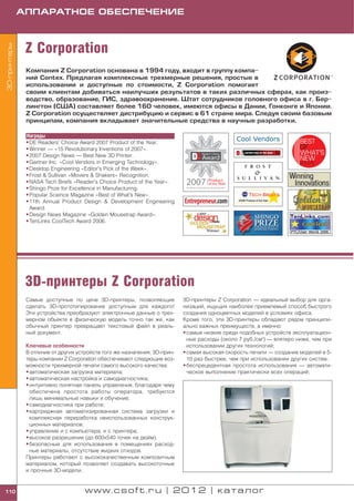 АППАРАТНОЕ ОБЕСПЕЧЕНИЕ



               Z Corporation
3D принтеры




               Компания Z Corporation основана в 1994 году, входит в группу компа
               ний Contex. Предлагая комплексные трехмерные решения, простые в
               использовании и доступные по стоимости, Z Corporation помогает
               своим клиентам добиваться наилучших результатов в таких различных сферах, как произ
               водство, образование, ГИС, здравоохранение. Штат сотрудников головного офиса в г. Бер
               лингтон (США) составляет более 160 человек, имеются офисы в Дании, Гонконге и Японии.
               Z Corporation осуществляет дистрибуцию и сервис в 61 стране мира. Следуя своим базовым
               принципам, компания вкладывает значительные средства в научные разработки.

               Награды
               • DE Readers' Choice Award 2007 Product of the Year.
               • Winner — «15 Revolutionary Inventions of 2007».
               • 2007 Design News — Best New 3D Printer.
               • Gartner Inc. «Cool Vendors in Emerging Technology».
               • Desktop Engineering «Editor's Pick of the Week».
               • Frost & Sullivan «Movers & Shakers» Recognition.
               • NASA Tech Briefs «Reader's Choice Product of the Year».
               • Shingo Prize for Excellence in Manufacturing.
               • Popular Science Magazine «Best of What's New».
               • 11th Annual Product Design & Development Engineering
                 Award.
               • Design News Magazine «Golden Mousetrap Award».
               • TenLinks CoolTech Award 2006.




               3D принтеры Z Corporation
               Самые доступные по цене 3D принтеры, позволяющие            3D принтеры Z Corporation — идеальный выбор для орга
               сделать 3D прототипирование доступным для каждого!          низаций, ищущих наиболее приемлемый способ быстрого
               Эти устройства преобразуют электронные данные о трех        создания одноцветных моделей в условиях офиса.
               мерном объекте в физическую модель точно так же, как        Кроме того, эти 3D принтеры обладают рядом принципи
               обычный принтер превращает текстовый файл в реаль           ально важных преимуществ, а именно:
               ный документ.                                               • самые низкие среди подобных устройств эксплуатацион
                                                                             ные расходы (около 7 руб./см3) — впятеро ниже, чем при
               Ключевые особенности                                          использовании других технологий;
               В отличие от других устройств того же назначения, 3D прин   • самая высокая скорость печати — создание моделей в 5
               теры компании Z Corporation обеспечивают следующие воз        10 раз быстрее, чем при использовании других систем;
               можности трехмерной печати самого высокого качества:        • беспрецедентная простота использования — автомати
               • автоматическая загрузка материала;                          ческое выполнение практически всех операций;
               • автоматическая настройка и самодиагностика;
               • интуитивно понятная панель управления, благодаря чему
                 обеспечена простота работы оператора, требуются
                 лишь минимальные навыки и обучение;
               • самодиагностика при работе;
               • картриджная автоматизированная система загрузки и
                 комплексная переработка неиспользованных конструк
                 ционных материалов;
               • управление и с компьютера, и с принтера;
               • высокое разрешение (до 600x540 точек на дюйм);
               • безопасные для использования в помещениях расход
                 ные материалы, отсутствие жидких отходов.
               Принтеры работают с высококачественным композитным
               материалом, который позволяет создавать высокоточные
               и прочные 3D модели.


110                                  www.csoft.ru | 2012 | каталог
 