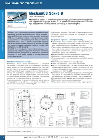 МАШИНОСТРОЕНИЕ



                                                                     MechaniCS Эскиз 9
Автоматизированное проектирование




                                                                     CSoft Development
                                                                      MechaniCS Эскиз – интеллектуальное средство быстрого оформле
                                                                      ния чертежей в среде AutoCAD и создания операционных эскизов
                                                                      при разработке техпроцессов с помощью TechnologiCS.




                                     MechaniCS Эскиз — это недорогое, простое и весьма эффективное    Для типовых решений в MechaniCS Эскиз можно создать
                                     приложение, которое поможет конструктору быстро оформить в       библиотеку шаблонов эскизов, используемых в повсе
                                     среде AutoCAD чертежи, полностью соответствующие требованиям     дневной практике.
                                     ЕСКД. Также это удобный инструмент инженера технолога, которо
                                     му, с одной стороны, необходимо создавать небольшие чертежи по   Оформление чертежей в соответствии с ЕСКД
                                     требованиям ЕСКД и ЕСТД, а с другой — поддерживать неразрыв      • Простановка всех размеров одной командой. Выбор ве
                                     ную связь с разрабатываемым техпроцессом. В основу программ        личины предельных отклонений размеров из базы дан
                                     ного продукта положены требования стандартов системы ЕСКД,         ных. Управление типом отображения допусков.
                                     ГОСТ 3.1107 81 и ГОСТ 3.1128 93.                                 • Простановка видов/разрезов/сечений, знаков шерохова
                                     MechaniCS Эскиз интегрирован с системой автоматизации и ин         тости, допусков формы и расположения, обозначений
                                     формационной поддержки процессов технической подготовки,           маркировки и клеймения, обозначений неразъемных со
                                     производственного планирования и оперативного управления           единений и других спецсимволов.
                                     TechnologiCS (в части обмена данными об операции, на которую     • Автоматический подсчет швов сварных соединений.
                                     разрабатывается эскиз).                                          • Библиотека стандартных крепежных деталей.
                                                                                                      • Отрисовка таблиц, в том числе связанных с объектами на
                                                                                                        чертеже.
                                    Разработка операционных эскизов                                   • Автоматическое заполнение спецификации.
                                    MechaniCS Эскиз тесно интегрирован с системой                     • Связь спецификации с позициями на чертеже.
                                    TechnologiCS, одной из задач которой является автомати            • Импорт спецификации в систему автоматизации и ин
                                    зация процесса проектирования техпроцессов. Програм                 формационной поддержки процессов технической под
                                    ма запускается непосредственно из редактора техпроцес               готовки, производственного планирования и оперативно
                                    сов. Выбрав требуемую операцию, технолог запускает ре               го управления TechnologiCS.
                                    дактор для разработки операционных эскизов. В специ               • Считывание данных техпроцесса из системы TechnologiCS,
                                    альный браузер эскиза автоматически загружается вся                 связывание их с графической информацией и возвраще
                                    дополнительная информация об операции, заложенная                   ние измененных значений размеров в тексты переходов.
                                    технологом в описательной части техпроцесса.                      • Обозначение опор, зажимов и установочных устройств.
                                    Значения размеров и параметров режимов можно менять               • Простановка технологических размеров.
                                    непосредственно на чертеже — все результаты будут ав              • Формирование технических пояснений и характеристик.
                                    томатически возвращены в TechnologiCS.




                                    Оформление чертежей в соответствии с ЕСКД




        10                                                    www.csoft.ru | 2012 | каталог
 
