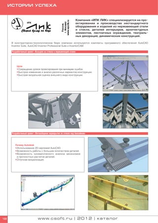 ИСТОРИИ УСПЕХА


                                                                   Компания «ИПК ЛИК» специализируется на про
                                                                   ектировании и производстве нестандартного
                                                                   оборудования и изделий из нержавеющей стали
                                                                   и стекла, деталей интерьеров, архитектурных
                                                                   элементов, лестничных ограждений, театраль
                                                                   ных декораций, динамических конструкций.

       В конструкторско технологическом бюро компании используются комплекты программного обеспечения AutoCAD
       Inventor Suite, AutoCAD Inventor Professional Suite и InventorCAM.

       Разработанный проект «Козырек из стекла и нержавеющей стали»




           Цели
           • Сокращение сроков проектирования при минимуме ошибок.
           • Быстрое изменение и анализ различных вариантов конструкции.
           • Быстрая визуальная оценка внешнего вида конструкции.




       Разработанный проект «Легкосборное перекрытие из стекла над бассейном»



          Почему Autodesk
          • Использование 2D чертежей AutoCAD.
          • Возможность работы с большим количеством деталей.
          • Возможность кинематического анализа механизмов
            и прочностных расчетов деталей.
          • Отличная визуализация.




122                            www.csoft.ru | 2012 | каталог
 