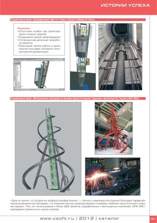 ИСТОРИИ УСПЕХА


Разработанный проект «Цилиндрический лифт на 4 этажа с шахтой и кабиной из стекла»


      Результаты
      • Отсутствие ошибок при проектиро
        вании сложных изделий.
      • Сокращение сроков проектирования.
      • Стопроцентная детальная проработ
        ка проектов.
      • Повышение темпов работы в произ
        водстве благодаря наглядной конст
        рукторской документации.




Разработанный проект «Металлическая конструкция по мотивам творчества русского художника, архитектора В.Е. Татлина (1885 1953)»




«Одна из причин, по которой мы выбрали Autodesk Inventor, — легкость изменения конструкций благодаря параметри
ческим возможностям программы, что позволяет быстро проанализировать и выбрать наиболее технологичный и изящ
ный вариант. Пять лет использования и более 3000 проектов, разработанных и воплощенных компанией «ИПК ЛИК»,
подтвердили правильность нашего выбора.


                             www.csoft.ru | 2012 | каталог                                                                        123
 
