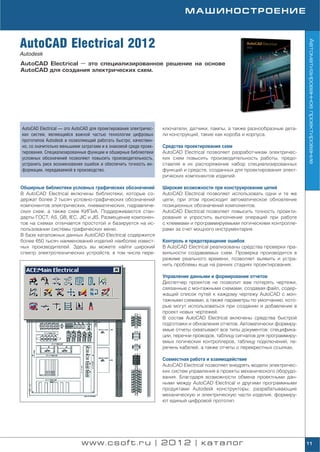 МАШИНОСТРОЕНИЕ



AutoCAD Electrical 2012




                                                                                                                           Автоматизированное проектирование
Autodesk
AutoCAD Electrical — это специализированное решение на основе
AutoCAD для создания электрических схем.




AutoCAD Electrical — это AutoCAD для проектирования электричес   ключатели, датчики, лампы, а также разнообразные дета
ких систем, являющийся важной частью технологии цифровых         ли конструкций, такие как короба и корпуса.
прототипов Autodesk и позволяющий работать быстро, качествен
но, со значительно меньшими затратами и в знакомой среде проек   Средства проектирования схем
тирования. Специализированные функции и обширные библиотеки      AutoCAD Electrical позволяет разработчикам электричес
условных обозначений позволяют повысить производительность,      ких схем повысить производительность работы, предо
устранить риск возникновения ошибок и обеспечить точность ин     ставляя в их распоряжение набор специализированных
формации, передаваемой в производство.                           функций и средств, созданных для проектирования элект
                                                                 рических компонентов изделий.

Обширные библиотеки условных графических обозначений             Широкие возможности при конструировании цепей
В AutoCAD Electrical включены библиотеки, которые со             AutoCAD Electrical позволяет использовать одни и те же
держат более 2 тысяч условно графических обозначений             цепи, при этом происходит автоматическое обновление
компонентов электрических, пневматических, гидравличе            позиционных обозначений компонентов.
ских схем, а также схем КИПиА. Поддерживаются стан               AutoCAD Electrical позволяет повысить точность проекти
дарты ГОСТ, AS, GB, IEC, JIC и JIS. Размещение компонен          рования и упростить выполнение операций при работе
тов на схемах отличается простотой и базируется на ис            с клеммами и программируемыми логическими контролле
пользовании системы графических меню.                            рами за счет мощного инструментария.
В базе каталожных данных AutoCAD Electrical содержится
более 650 тысяч наименований изделий наиболее извест             Контроль и предотвращение ошибок
ных производителей. Здесь вы можете найти широкий                В AutoCAD Electrical реализованы средства проверки пра
спектр электротехнических устройств, в том числе пере            вильности создаваемых схем. Проверка производится в
                                                                 режиме реального времени, позволяет выявить и устра
                                                                 нить проблемы еще на ранних стадиях проектирования.

                                                                 Управление данными и формирование отчетов
                                                                 Диспетчер проектов не позволит вам потерять чертежи,
                                                                 связанные с монтажными схемами, создавая файл, содер
                                                                 жащий список путей к каждому чертежу AutoCAD с мон
                                                                 тажными схемами, а также параметры по умолчанию, кото
                                                                 рые могут использоваться при создании и добавлении в
                                                                 проект новых чертежей.
                                                                 В состав AutoCAD Electrical включены средства быстрой
                                                                 подготовки и обновления отчетов. Автоматически формиру
                                                                 емые отчеты охватывают все типы документов: специфика
                                                                 ции, перечни проводов, таблицу сигналов для программиру
                                                                 емых логических контроллеров, таблицу подключений, пе
                                                                 речень кабелей, а также отчеты о перекрестных ссылках.

                                                                 Совместная работа и взаимодействие
                                                                 AutoCAD Electrical позволяет внедрять модели электричес
                                                                 ких систем управления в проекты механического оборудо
                                                                 вания. Благодаря возможности обмена проектными дан
                                                                 ными между AutoCAD Electrical и другими программными
                                                                 продуктами Autodesk конструкторы, разрабатывающие
                                                                 механическую и электрическую части изделия, формиру
                                                                 ют единый цифровой прототип.




                            www.csoft.ru | 2012 | каталог                                                                  11
 