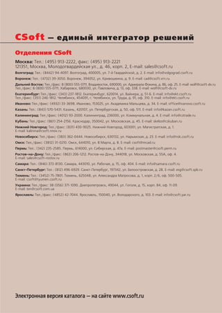 CSoft — единый интегратор решений
Отделения CSoft
Москва: Тел.: (495) 913 2222, факс: (495) 913 2221
121351, Москва, Молодогвардейская ул., д. 46, корп. 2, E mail: sales@csoft.ru
Волгоград: Тел.: (8442) 94 4097. Волгоград, 400005, ул. 7 й Гвардейской, д. 2. E mail: info@volgograd.csoft.ru
Воронеж: Тел.: (4732) 39 3050. Воронеж, 394052, ул. Кривошеина, д. 9. E mail: cad@csoft.vrn.ru
Дальний Восток: Тел./факс: 8 (800) 555 0711. Владивосток, 690000, ул. Адмирала Фокина, д. 8Б, оф. 25. E mail: wolf@csoft dv.ru
Тел./факс: 8 (800) 555 0711. Хабаровск, 680030, ул. Павловича, д. 13, оф. 338. E mail: wolf@csoft dv.ru
Екатеринбург: Тел./факс: (343) 237 1812. Екатеринбург, 620014, ул. Вайнера, д. 51 Б. E mail: info@ekt.csoft.ru
Тел./факс: (351) 246 1812. Челябинск, 454091, г. Челябинск, ул. Труда, д. 91, оф. 310. E mail: info@ekt.csoft.ru
Иваново: Тел./факс: (4932) 33 3698. Иваново, 153025, ул. Академика Мальцева, д. 34. E mail: office@ivanovo.csoft.ru
Казань: Тел.: (843) 570 5431. Казань, 420107, ул. Петербургская, д. 50, оф. 511. E mail: info@kazan.csoft.ru
Калининград: Тел./факс: (4012) 93 2000. Калининград, 236000, ул. Коммунальная, д. 4. E mail: info@cstrade.ru
Кубань: Тел./факс: (861) 254 2156. Краснодар, 350042, ул. Московская, д. 45. E mail: skelos@cskuban.ru
Нижний Новгород: Тел./факс: (831) 430 9025. Нижний Новгород, 603001, ул. Магистратская, д. 1.
E mail: kalinina@csoft.nnov.ru
Новосибирск: Тел./факс: (383) 362 0444. Новосибирск, 630132, ул. Нарымская, д. 23. E mail: info@nsk.csoft.ru
Омск: Тел./факс: (3812) 31 0210. Омск, 644010, ул. 8 Марта, д. 8. E mail: csoft@mcad.ru
Пермь: Тел.: (342) 235 2585. Пермь, 614000, ул. Сибирская, д. 47а. E mail: postmaster@csoft.perm.ru
Ростов на Дону: Тел./факс: (863) 206 1212. Ростов на Дону, 344018, ул. Московская, д. 55А, оф. 4.
E mail: sales@csoft rostov.ru
Самара: Тел.: (846) 373 8130. Самара, 443010, ул. Рабочая, д. 15, оф. 404. E mail: info@samara.csoft.ru
Санкт Петербург: Тел.: (812) 496 6929. Санкт Петербург, 197342, ул. Белоостровская, д. 28. E mail: esg@csoft.spb.ru
Тюмень: Тел.: (3452) 75 7801. Тюмень, 625048, ул. Александра Матросова, д. 1, корп. 2/6, оф. 500 505.
E mail: csoft@tyumen.csoft.ru
Украина: Тел./факс: 38 (056) 371 1090. Днепропетровск, 49044, ул. Гоголя, д. 15, корп. В4, оф. 11 09.
E mail: ten@csoft.com.ua
Ярославль: Тел./факс: (4852) 42 7044. Ярославль, 150040, ул. Володарского, д. 103. E mail: info@csoft.yar.ru




Электронная версия каталога — на сайте www.csoft.ru
 