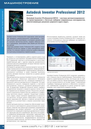 МАШИНОСТРОЕНИЕ



                                                                      Autodesk Inventor Professional 2012
Автоматизированное проектирование




                                                                      Autodesk
                                                                      Autodesk Inventor Professional 2012 — система автоматизированно
                                                                      го проектирования с богатым набором современных инструментов,
                                                                      обеспечивающих решение широкого круга задач.




                                     Autodesk Inventor Professional 2012 представляет собой программу   Использование модального анализа, который также до
                                     для трехмерного машиностроительного проектирования, с помо         ступен в Autodesk Inventor Professional 2012, позволяет ис
                                     щью которой можно проектировать и исследовать динамику моде        ключить потенциально опасные вибрации, не прибегая к
                                     ли, выполнять прочностные расчеты, создавать кабельные систе       испытаниям опытных образцов.
                                     мы и трубопроводы, проектировать пресс формы для пластмассо
                                     вых деталей.
                                     Средствами Autodesk Inventor Professional 2012 создается точный
                                     цифровой 3D прототип изделия со всеми необходимыми компо
                                     нентами. Это позволяет сократить количество ошибок и обеспечить
                                     быстрый вывод инновационных изделий на рынок.


                                    Проверить и оптимизировать работу изделия можно еще
                                    до начала его изготовления. Autodesk Inventor Professional
                                    2012 предлагает простые в использовании и тесно взаи
                                    модействующие друг с другом средства динамического
                                    анализа и расчета напряжений, которые помогают изучить
                                    поведение деталей и изделий.
                                    Инструменты динамического анализа являются частью 3D
                                    среды промышленного проектирования. Среда динамиче
                                    ского анализа поддерживает моделирование движения и
                                    статического состояния, а также позволяет выполнять                 Прочностной анализ
                                    расчеты методом конечных элементов на уровне детали
                                    или изделия.                                                        Autodesk Inventor Professional 2012 позволяет разрабаты
                                    При динамическом анализе Autodesk Inventor Professional             вать сложные участки трубопроводов. Реализованы инст
                                    2012 использует сборочные зависимости 3D модели                     рументы проектирования систем, состоящих как из труб,
                                    для определения жестких тел, генерации подвижных со                 так и из гибких шлангов. Проектирование трубопроводных
                                    единений и расчета динамического поведения. Это дает                систем осуществляется на основе правил, позволяющих
                                    возможность изучить поведение изделия, в частности                  подобрать подходящие фитинги и обеспечить соответст
                                    расположение, скорости, ускорения движущихся дета                   вие требованиям стандартов по длине сегментов трубо
                                    лей. В редакторе профилей нагрузок можно задавать                   провода, шагу скругления и радиусу изгиба.
                                    динамические нагрузки и моменты разных типов, а так
                                    же переменные во времени усилия. Результаты динами
                                    ческого анализа вы можете быстро применить к цифро
                                    вому прототипу вашего изделия. Существует возмож
                                    ность задать новые значения параметров из результа
                                    тов расчетов, которые можно представить в виде гра
                                    фиков зависимостей. Детали и изделия автоматически
                                    изменяются в соответствии с новыми значениями пара
                                    метров.
                                    Анализ методом конечных элементов обеспечивает высо
                                    кую точность и достоверность результатов расчета напря
                                    жений, позволяя тем самым прогнозировать напряжения и
                                    деформации при пиковых нагрузках — за счет передачи
                                    значений сил и реакций из функции динамического анали
                                    за в функцию расчета напряжений. Доступны инструмен
                                    ты управления материалами, нагрузками, зависимостями,
                                    сеткой, качеством решения, вариантами отображения и
                                    видимостью компонентов. Поддерживается выполнение
                                    нескольких видов анализа. Контакты можно задавать как
                                    автоматически, так и вручную.                                       Проектирование трубопроводов



        18                                                    www.csoft.ru | 2012 | каталог
 