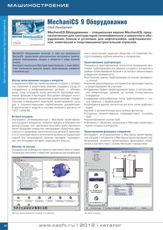 МАШИНОСТРОЕНИЕ



                                                                      MechaniCS 9 Оборудование
Автоматизированное проектирование




                                                                      CSoft Development
                                                                       MechaniCS Оборудование — специальная версия MechaniCS, пред
                                                                       назначенная для конструкторов теплообменного и емкостного обо
                                                                       рудования, блоков и установок для нефтегазовой, нефтехимичес
                                                                       кой, химической и энергомашиностроительной отраслей.



                                     MechaniCS Оборудование включает в себя все возможности         ции с заполнением заданных областей, что позволяет бы
                                     MechaniCS, предоставляя дополнительные инструменты проекти     стро создавать трубные решетки и сепараторы.
                                     рования трубопроводов, сосудов и аппаратов в среде Autodesk
                                     Inventor.                                                      Проектирование трубопроводов
                                     Благодаря специальным Мастерам проектирования, а также библи   Специально адаптированная технология трехмерной про
                                     отеке компонентов емкостей процесс проектирования ускоряется   кладки трубопроводов для обвязки сосудов и аппаратов в
                                     в несколько раз!                                               рамках проектирования блоков и установок обеспечивает
                                                                                                    следующие возможности:
                                                                                                    • построение трассы трубопроводов на основе трехмерно
                                    Мастер проектирования сосудов и аппаратов                         го эскиза;
                                    Специальный Мастер проектирования сосудов и аппара              • наличие разнообразных инструментов прокладки трассы
                                    тов позволяет в диалоговом режиме создавать сосуд из              и редактирования ее участков;
                                    стандартных и унифицированных деталей — обечаек,                • поддержка правил проектирования трасс и использова
                                    днищ, опор, штуцеров, колец жесткости, смотровых окон,            ния номенклатуры деталей на основе отечественных
                                    люков, фланцев и прокладок. Все детали обладают конст             стандартов;
                                    руктивными и параметрическими взаимосвязями, опреде             • поддержка разнообразных типов трубопроводов — гну
                                    ленными сложившейся практикой проектирования сосу                 тых, сварных, с развальцовкой;
                                    дов и соответствующими нормативными документами.                • соблюдение единой технологии для всех типов трубопро
                                    В дополнение к модулю в систему включены расчеты по               водов;
                                    ГОСТ 14249 89.                                                  • ручная и автоматическая расстановка фитингов;
                                                                                                    • создание сборно сварных отводов/угловых стыковок
                                    Вставка штуцеров                                                  труб;
                                    Инструмент, интегрированный с Мастером проектирова              • проектирование стыков труб;
                                    ния сосудов и аппаратов, позволит врезать в обечайку или        • привязка к объектам, созданным в Мастере проектиро
                                    днище штуцер, люк, смотровое окно либо трубу. Автомати            вания сосудов и аппаратов.
                                    чески прорезает отверстия, накладывает сборочные зави
                                    симости и генерирует дополнительные детали в зависимо           Проектирование фланцевых соединений
                                    сти от конструктивного исполнения вставки штуцера (про          Инструмент, интегрированный с Мастером проектирова
                                    ходной или непроходной, наличие накладок, тороидаль             ния сосудов и аппаратов и Мастером проектирования тру
                                    ных или кольцевых вставок, подкладного кольца).                 бопроводов, позволит проектировать фланцевые соеди
                                                                                                    нения в соответствии с отечественными стандартами.
                                    Массивы по контуру
                                    Специальная команда построения массивов обеспечивает
                                    генерацию массивов отверстий произвольной конфигура




                                    Мастер проектирования сосудов и аппаратов                       Вставка штуцера




        20                                                    www.csoft.ru | 2012 | каталог
 
