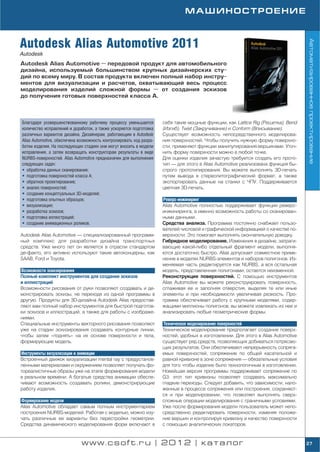 МАШИНОСТРОЕНИЕ



Autodesk Alias Automotive 2011




                                                                                                                                   Автоматизированное проектирование
Autodesk
Autodesk Alias Automotive — передовой продукт для автомобильного
дизайна, используемый большинством крупных дизайнерских сту
дий по всему миру. В состав продукта включен полный набор инстру
ментов для визуализации и расчетов, охватывающий весь процесс
моделирования изделий сложной формы — от создания эскизов
до получения готовых поверхностей класса А.



Благодаря усовершенствованному рабочему процессу уменьшается        себя такие мощные функции, как Lattice Rig (Решетка), Bend
количество исправлений и доработок, а также ускоряется подготовка   (Изгиб), Twist (Закручивание) и Conform (Вписывание).
различных вариантов дизайна. Дизайнерам, работающим в Autodesk      Существует возможность непосредственного моделирова
Alias Automotive, обеспечена возможность контролировать ход разра   ния поверхностей. Чтобы получить нужную форму поверхно
ботки изделия. На последующих стадиях они могут вносить в модели    сти, применяют функции манипулирования вершинами. Уточ
исправления, а затем возвращать конструкторам результаты в виде     нить форму поверхности можно в любой точке.
NURBS поверхностей. Alias Automotive предназначен для выполнения    Для оценки изделия зачастую требуется создать его прото
следующих задач:                                                    тип — для этого в Alias Automotive реализована функция бы
• обработка данных сканирования;                                    строго прототипирования. Вы можете выполнять 3D печать
• подготовка поверхностей класса A;                                 путем вывода в стереолитографический формат, а также
• обратное проектирование;                                          экспортировать данные на станки с ЧПУ. Поддерживается
• анализ поверхностей;                                              цветная 3D печать.
• создание концептуальных 3D моделей;
• подготовка опытных образцов;                                      Реверс инжиниринг
• визуализация;                                                     Alias Automotive полностью поддерживает функции реверс
• разработка эскизов;                                               инжиниринга, а именно возможность работы со сканирован
• подготовка иллюстраций;                                           ными данными.
• создание анимационных роликов.                                    Средства анализа. Программа постоянно снабжает пользо
                                                                    вателей числовой и графической информацией о качестве по
Autodesk Alias Automotive — специализированный программ             верхности. Это помогает выполнять окончательную доводку.
ный комплекс для разработки дизайна транспортных                    Гибридное моделирование. Изменения в дизайне, затраги
средств. Уже много лет он является в отрасли стандартом             вающие какой либо отдельный фрагмент модели, выполня
де факто, его активно используют такие автоконцерны, как            ются достаточно быстро. Alias допускает совместное приме
SAAB, Ford и Toyota.                                                нение в моделях NURBS элементов и наборов полигонов. Из
                                                                    меняемая часть редактируется как NURBS, а вся остальная
Возможности эскизирования                                           модель, представленная полигонами, остается неизменной.
Полный комплект инструментов для создания эскизов                   Реконструкция поверхностей. С помощью инструментов
и иллюстраций                                                       Alias Automotive вы можете реконструировать поверхность,
Возможности рисования от руки позволяют создавать и де              сглаживая ее и заполняя отверстия, выделяя те или иные
монстрировать эскизы, не переходя из одной программы в              элементы и при необходимости увеличивая резкость. Про
другую. Продукты для 3D дизайна Autodesk Alias предостав            грамма обеспечивает работу с крупными моделями, содер
ляют вам полный набор инструментов для быстрой подготов             жащими миллионы полигонов; вы можете извлекать из нее и
ки эскизов и иллюстраций, а также для работы с изображе             анализировать любые геометрические формы.
ниями.
Специальные инструменты векторного рисования позволяют              Техническое моделирование поверхностей
уже на стадии эскизирования создавать контурные линии,              Техническое моделирование предполагает создание поверх
чтобы затем «поднять» на их основе поверхности и тела,              ностей, удобных в изготовлении. Для этого в Alias Automotive
формирующие модель.                                                 существует ряд средств, позволяющих добиваться потрясаю
                                                                    щих результатов. Они обеспечивают непрерывность сопряга
Инструменты визуализации и анимации                                 емых поверхностей, сопряжение по общей касательной и
Встроенный движок визуализации mental ray с предустанов             равной кривизне в зоне сопряжения — обязательные условия
ленными материалами и окружением позволяет получать фо              для того чтобы изделие было технологичным в изготовлении.
тореалистичные образы уже на этапе формирования модели              Новейшая версия программы поддерживает сопряжение по
в реальном времени. А богатые средства анимации обеспе              G3: этот тип кривизны позволяет создавать максимально
чивают возможность создавать ролики, демонстрирующие                гладкие переходы. Следует добавить, что зависимости, нало
работу изделия.                                                     женные в процессе сопряжения или построения, сохраняют
                                                                    ся и при моделировании, что позволяет выполнять сверх
Формирование модели                                                 сложные операции моделирования с граничными условиями.
Alias Automotive обладает самым полным инструментарием              Уже после формирования модели пользователь может непо
построения NURBS моделей. Работая с моделью, можно изу              средственно редактировать поверхности, изменяя положе
чать различные ее варианты без перестройки геометрии.               ние вершин и контролируя кривизну и качество поверхности
Средства динамического моделирования форм включают в                с помощью аналитических локаторов.


                             www.csoft.ru | 2012 | каталог                                                                         27
 